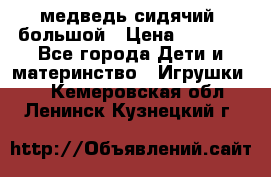 медведь сидячий, большой › Цена ­ 2 000 - Все города Дети и материнство » Игрушки   . Кемеровская обл.,Ленинск-Кузнецкий г.